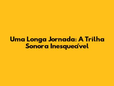 Uma Longa Jornada: A Trilha Sonora Inesquecível