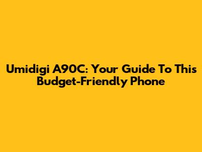 Umidigi A90C: Your Guide To This Budget-Friendly Phone