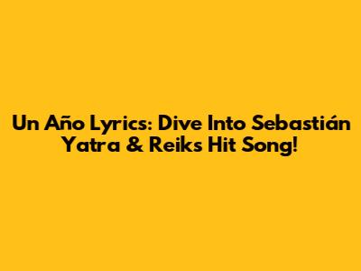 Un Año Lyrics: Dive Into Sebastián Yatra & Reik's Hit Song!