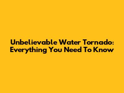 Unbelievable Water Tornado: Everything You Need To Know