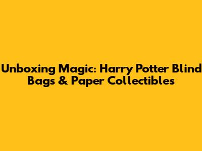 Unboxing Magic: Harry Potter Blind Bags & Paper Collectibles