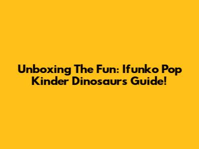 Unboxing The Fun: Ifunko Pop Kinder Dinosaurs Guide!