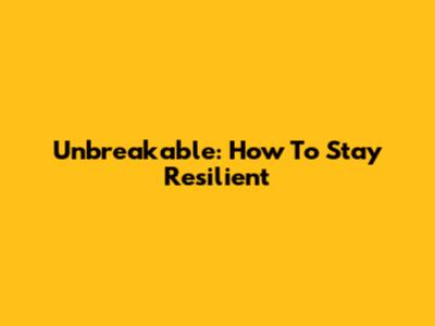 Unbreakable: How To Stay Resilient
