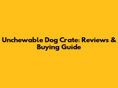 Unchewable Dog Crate: Reviews & Buying Guide