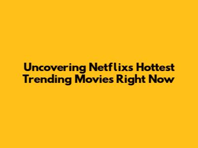 Uncovering Netflix's Hottest Trending Movies Right Now