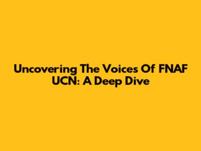 Uncovering The Voices Of FNAF UCN: A Deep Dive