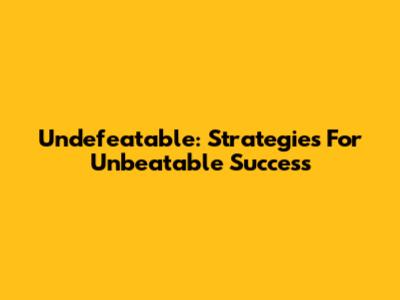 Undefeatable: Strategies For Unbeatable Success