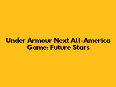 Under Armour Next All-America Game: Future Stars