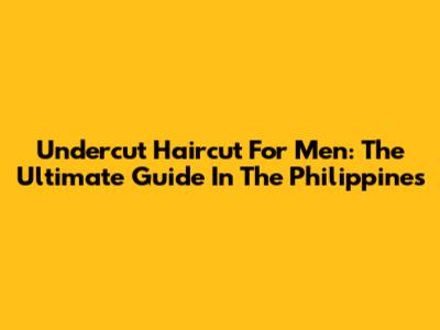 Undercut Haircut For Men: The Ultimate Guide In The Philippines