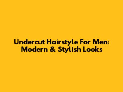 Undercut Hairstyle For Men: Modern & Stylish Looks