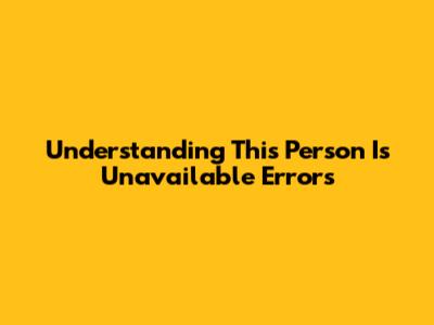 Understanding "This Person Is Unavailable" Errors