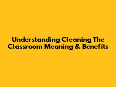 Understanding 'Cleaning The Classroom' Meaning & Benefits