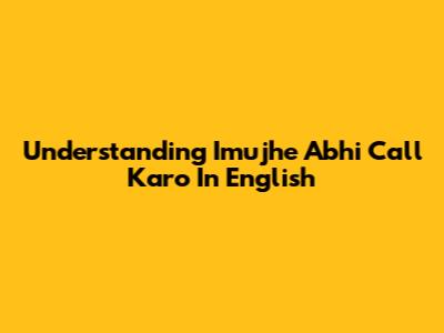 Understanding 'Imujhe Abhi Call Karo' In English