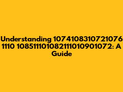 Understanding 1074108310721076 1110 108511101082111010901072: A Guide