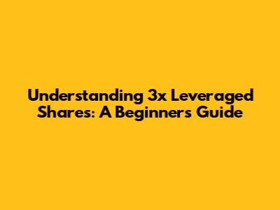 Understanding 3x Leveraged Shares: A Beginner's Guide