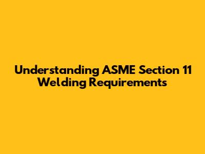 Understanding ASME Section 11 Welding Requirements