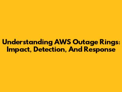 Understanding AWS Outage Rings: Impact, Detection, And Response