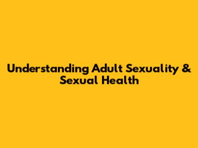 Understanding Adult Sexuality & Sexual Health