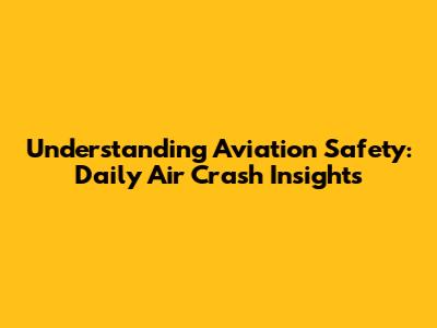 Understanding Aviation Safety: Daily Air Crash Insights