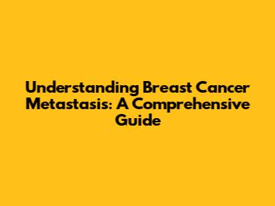Understanding Breast Cancer Metastasis: A Comprehensive Guide