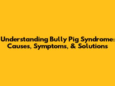 Understanding Bully Pig Syndrome: Causes, Symptoms, & Solutions