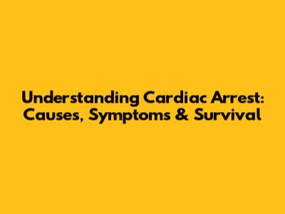 Understanding Cardiac Arrest: Causes, Symptoms & Survival
