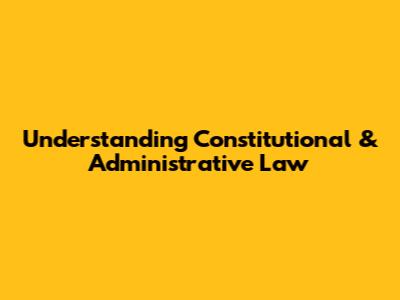 Understanding Constitutional & Administrative Law
