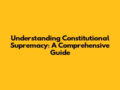 Understanding Constitutional Supremacy: A Comprehensive Guide