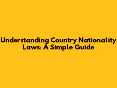 Understanding Country Nationality Laws: A Simple Guide