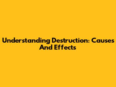 Understanding Destruction: Causes And Effects