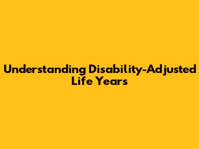 Understanding Disability-Adjusted Life Years