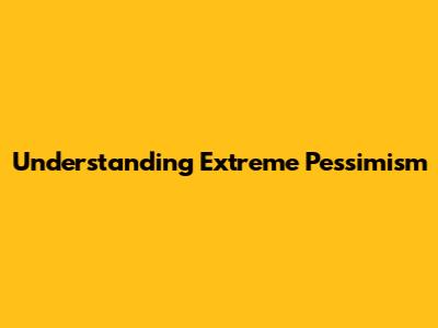 Understanding Extreme Pessimism