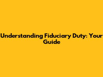 Understanding Fiduciary Duty: Your Guide