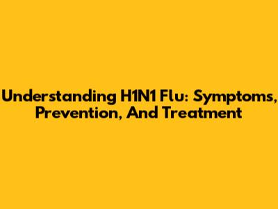 Understanding H1N1 Flu: Symptoms, Prevention, And Treatment