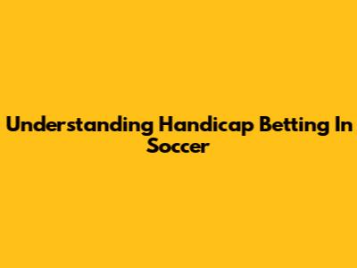 Understanding Handicap Betting In Soccer