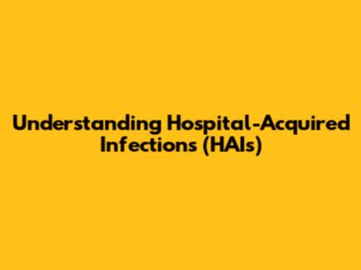 Understanding Hospital-Acquired Infections (HAIs)