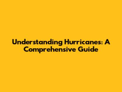 Understanding Hurricanes: A Comprehensive Guide