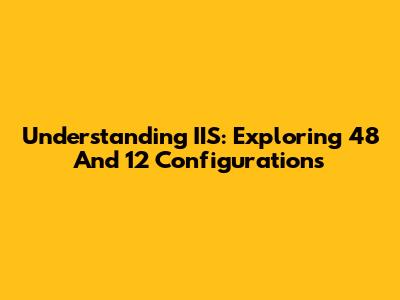 Understanding IIS: Exploring 48 And 12 Configurations