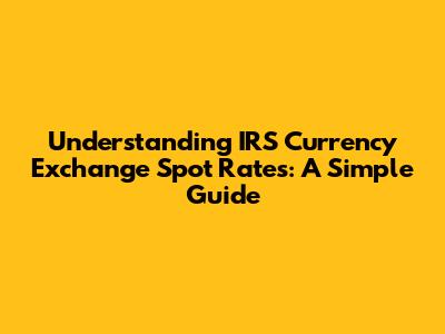 Understanding IRS Currency Exchange Spot Rates: A Simple Guide