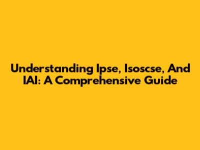 Understanding Ipse, Isoscse, And IAI: A Comprehensive Guide