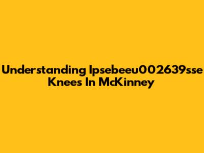 Understanding Ipsebeeu002639sse Knees In McKinney