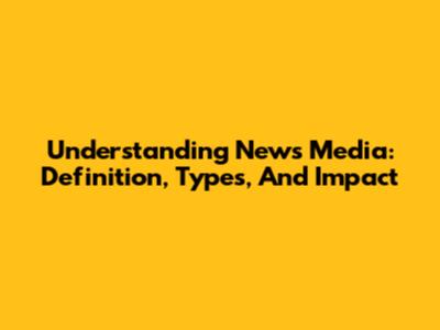 Understanding News Media: Definition, Types, And Impact