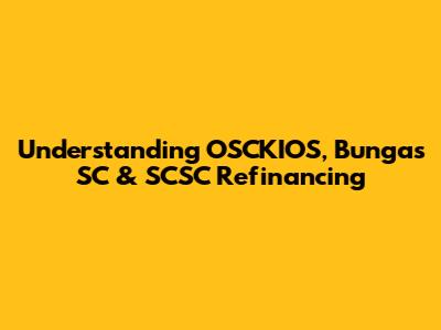 Understanding OSCKIOS, Bungas SC & SCSC Refinancing