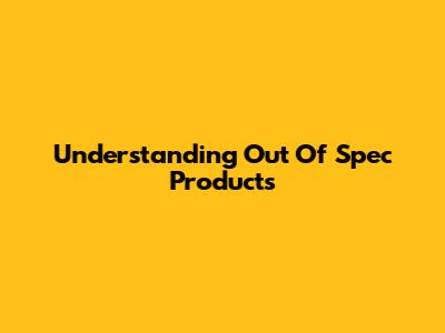 Understanding Out Of Spec Products