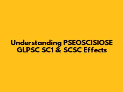Understanding PSEOSCISIOSE GLPSC SC1 & SCSC Effects