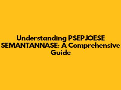 Understanding PSEPJOESE SEMANTANNASE: A Comprehensive Guide