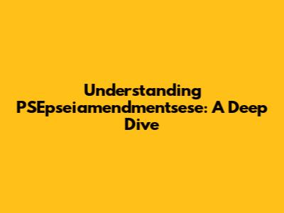 Understanding PSEpseiamendmentsese: A Deep Dive