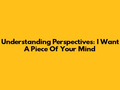 Understanding Perspectives: I Want A Piece Of Your Mind