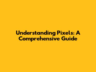 Understanding Pixels: A Comprehensive Guide
