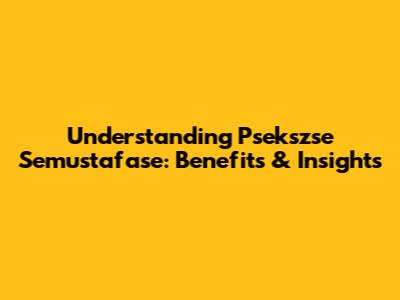 Understanding Psekszse Semustafase: Benefits & Insights